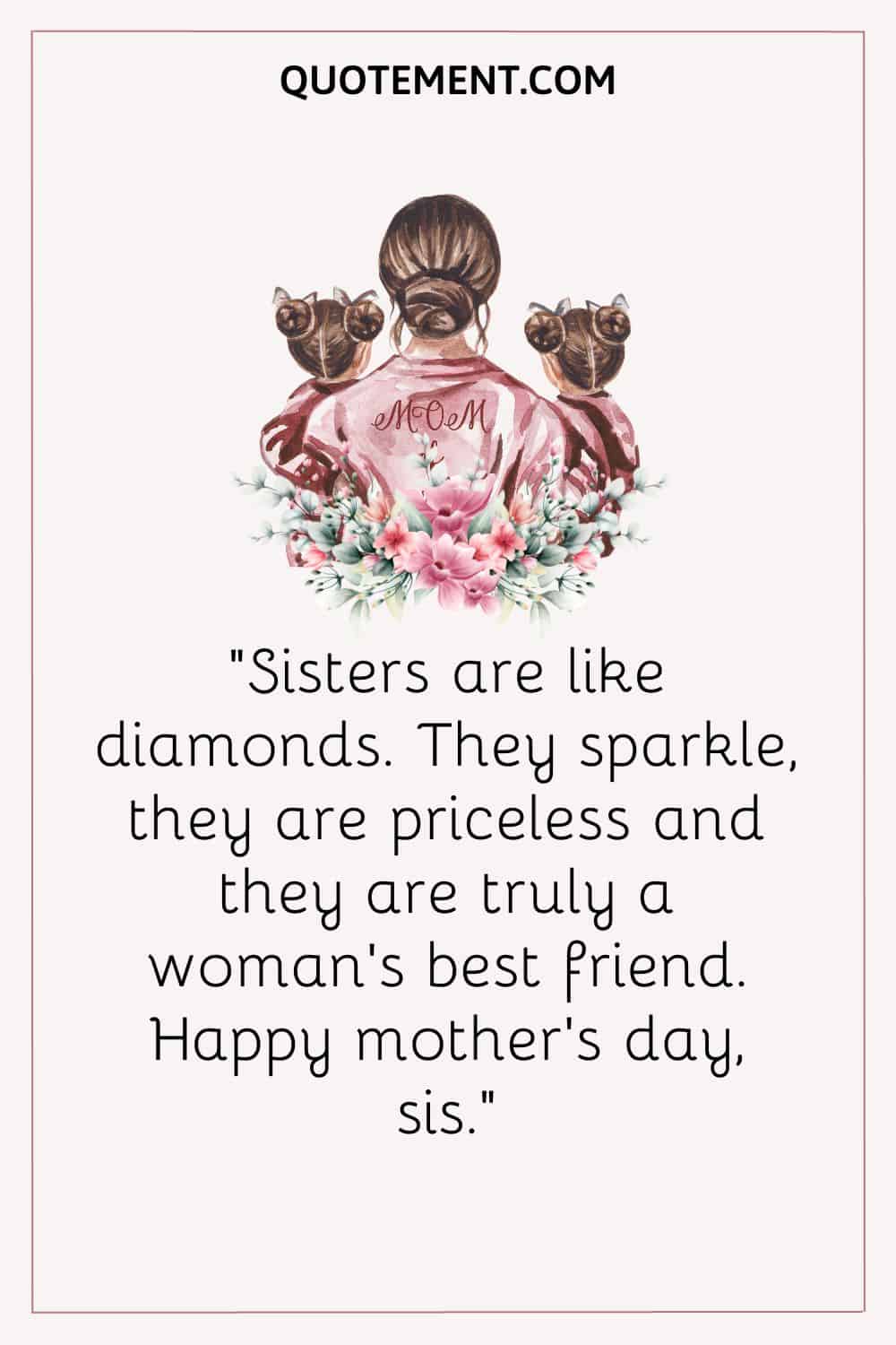 Sisters are like diamonds. They sparkle, they are priceless and they are truly a woman’s best friend. Happy mother’s day, sis