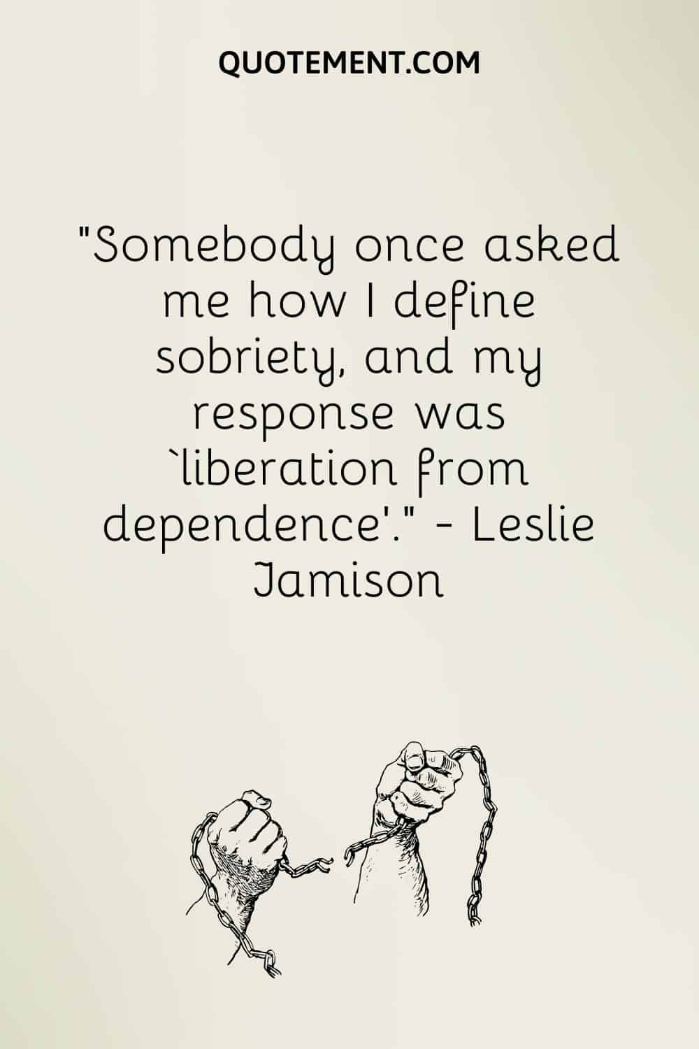 Somebody once asked me how I define sobriety, and my response was ‘liberation from dependence