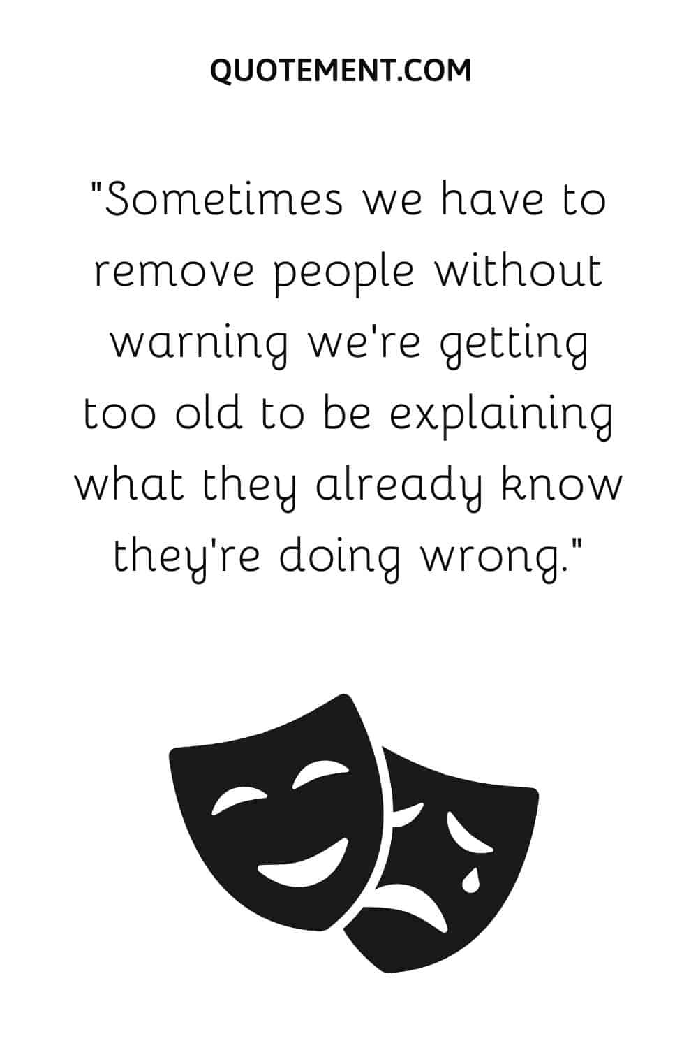 Sometimes we have to remove people without warning we’re getting too old to be explaining what they already know they’re doing wrong