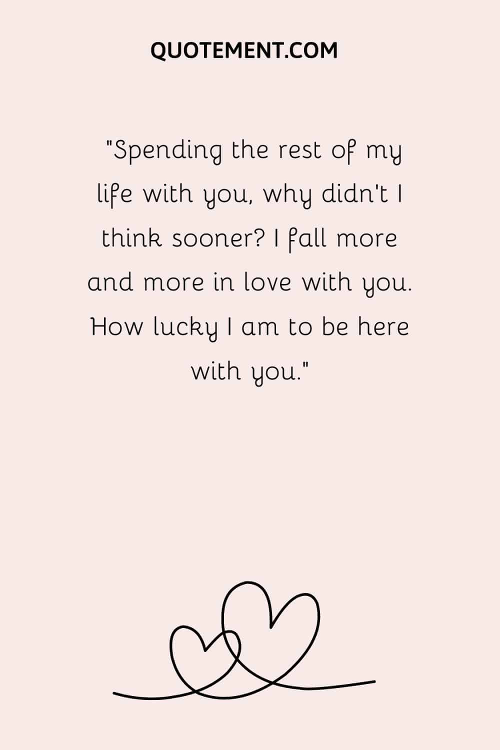 “Spending the rest of my life with you, why didn’t I think sooner I fall more and more in love with you. How lucky I am to be here with you.”