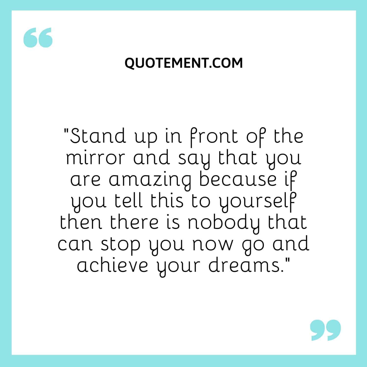 Stand up in front of the mirror and say that you are amazing