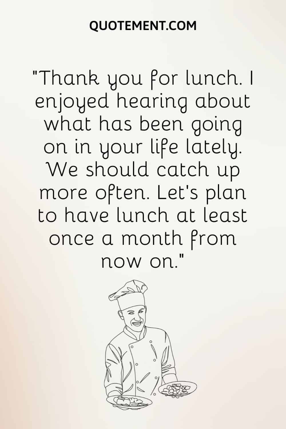 Thank you for lunch. I enjoyed hearing about what has been going on in your life lately