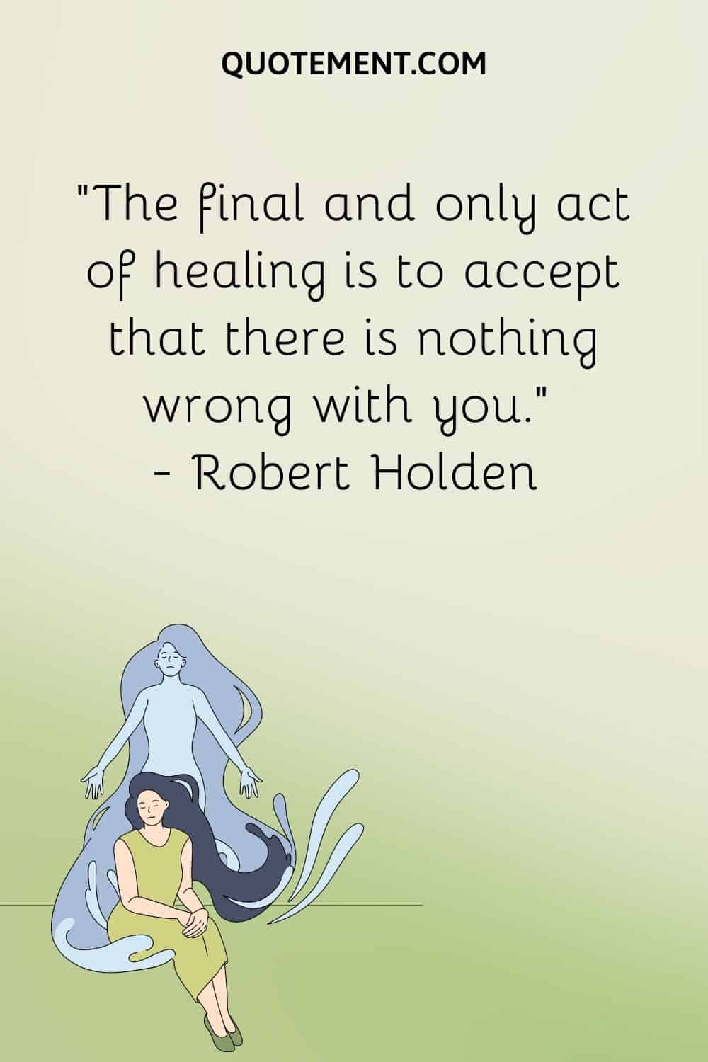 The final and only act of healing is to accept that there is nothing wrong with you.