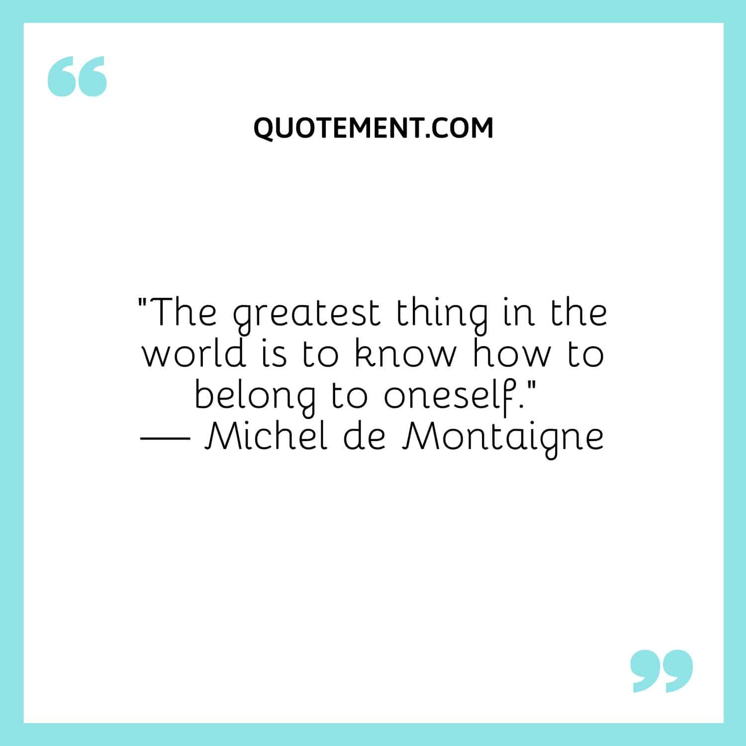 The greatest thing in the world is to know how to belong to oneself