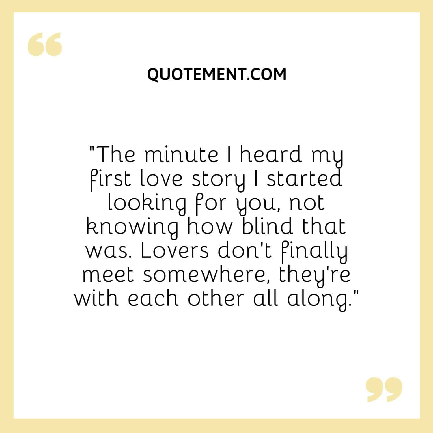 “The minute I heard my first love story I started looking for you, not knowing how blind that was.