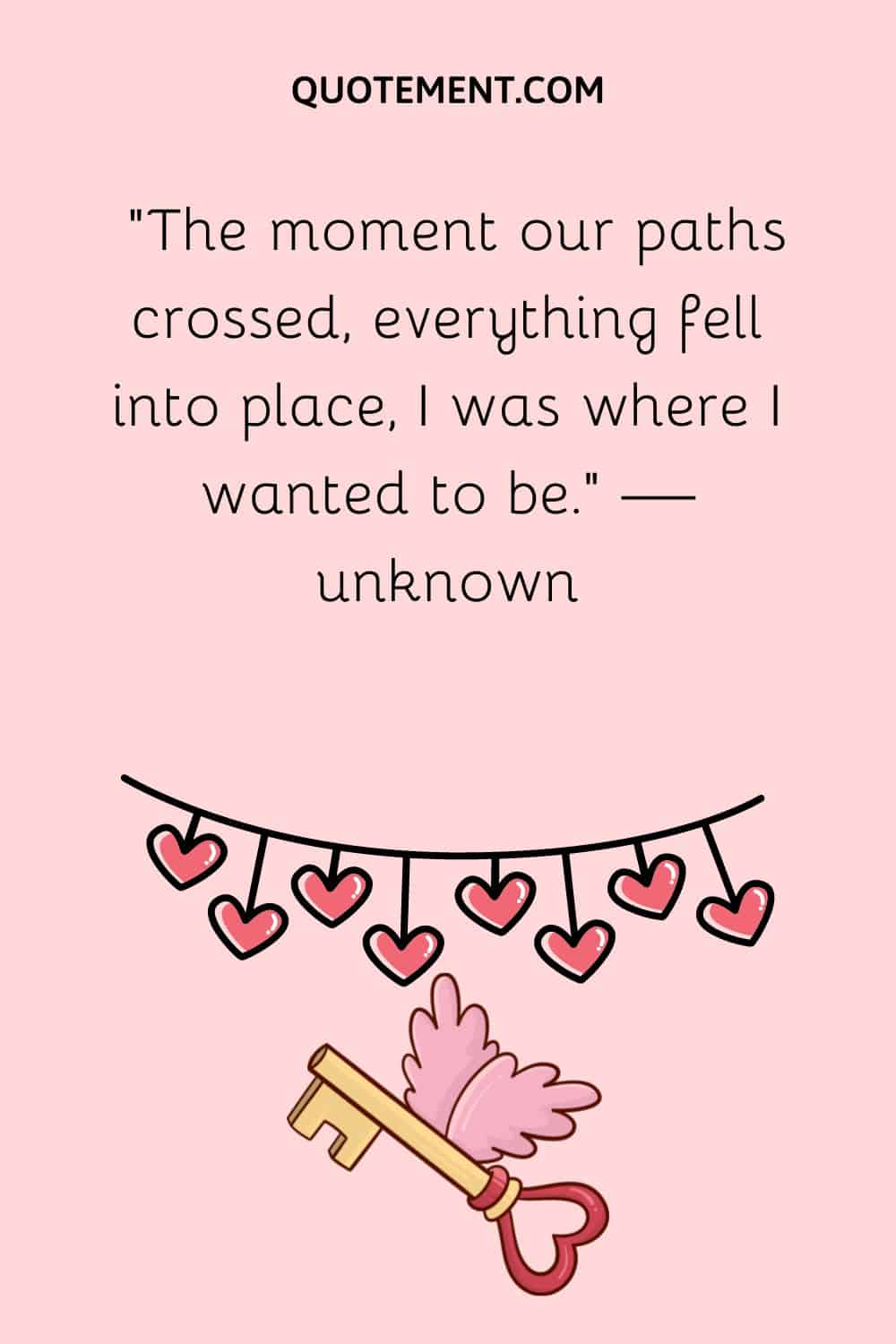 “The moment our paths crossed, everything fell into place, I was where I wanted to be.” — unknown