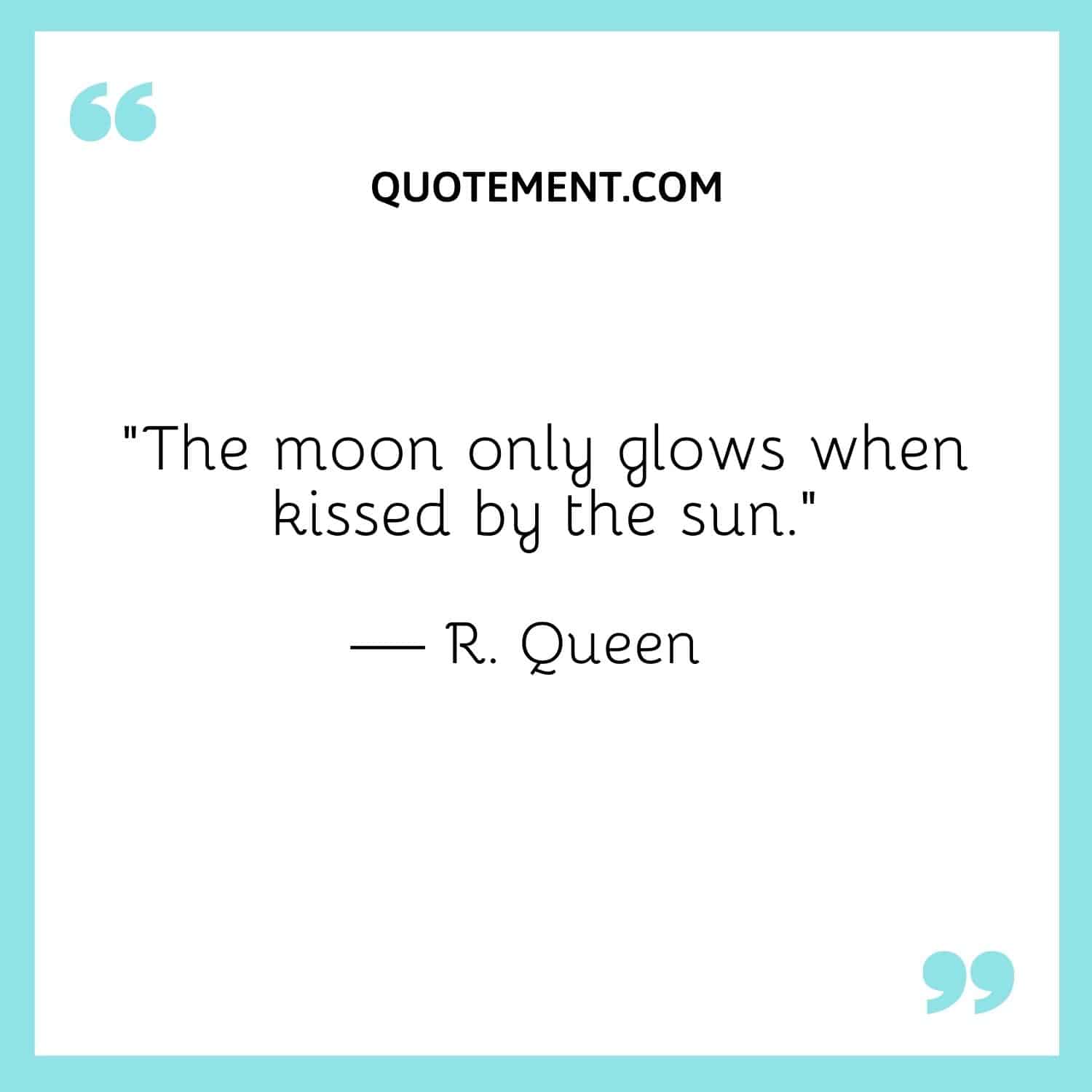 The moon only glows when kissed by the sun