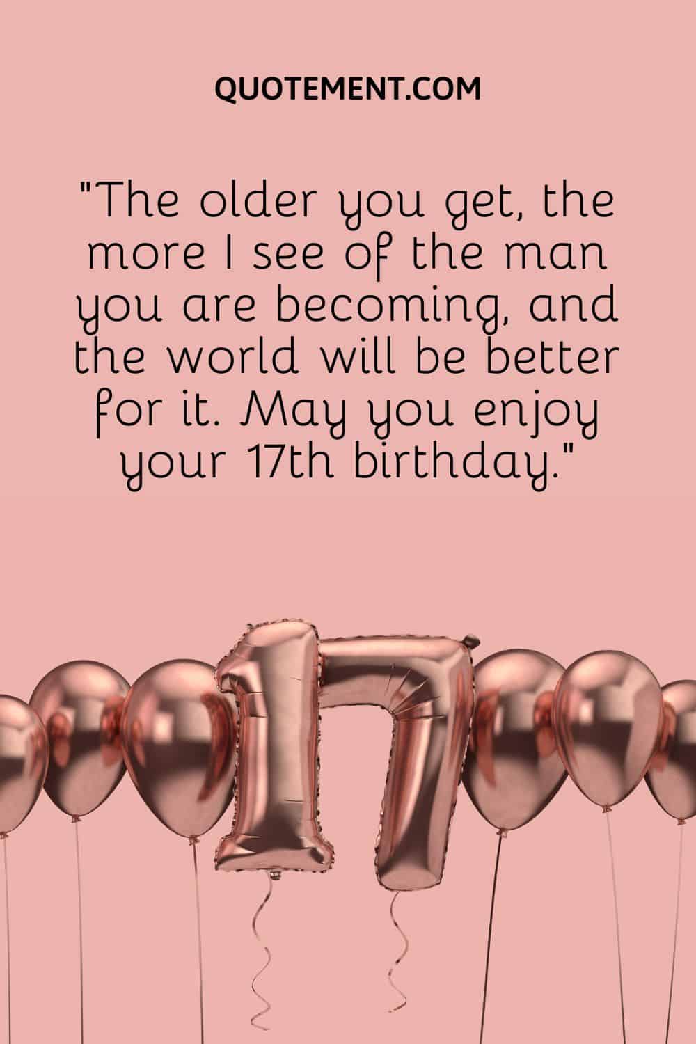 “The older you get, the more I see of the man you are becoming, and the world will be better for it. May you enjoy your 17th birthday.”