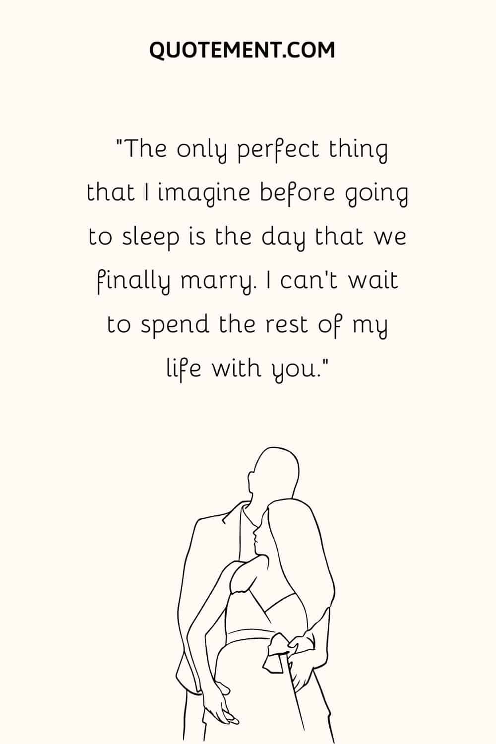 “The only perfect thing that I imagine before going to sleep is the day that we finally marry. I can’t wait to spend the rest of my life with you.”