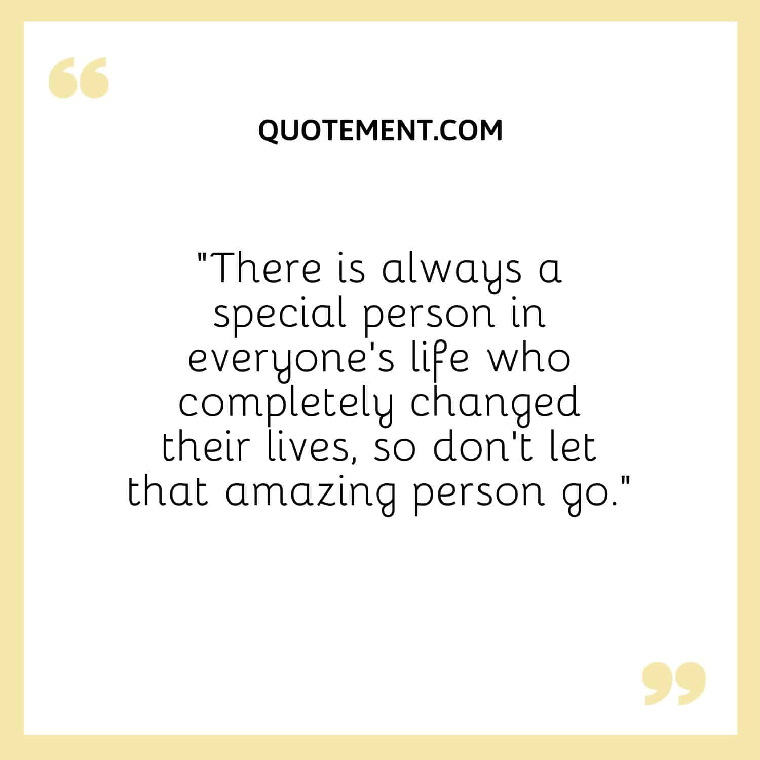 There is always a special person in everyone’s life who completely changed their lives, so don’t let that amazing person go