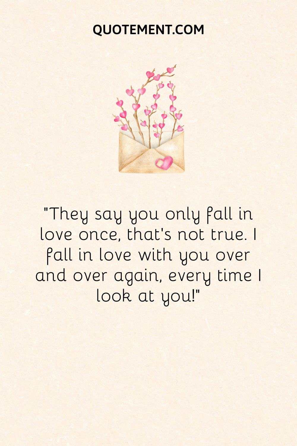 “They say you only fall in love once, but that’s not true. I fall in love with you over and over again, every time I look at you!”