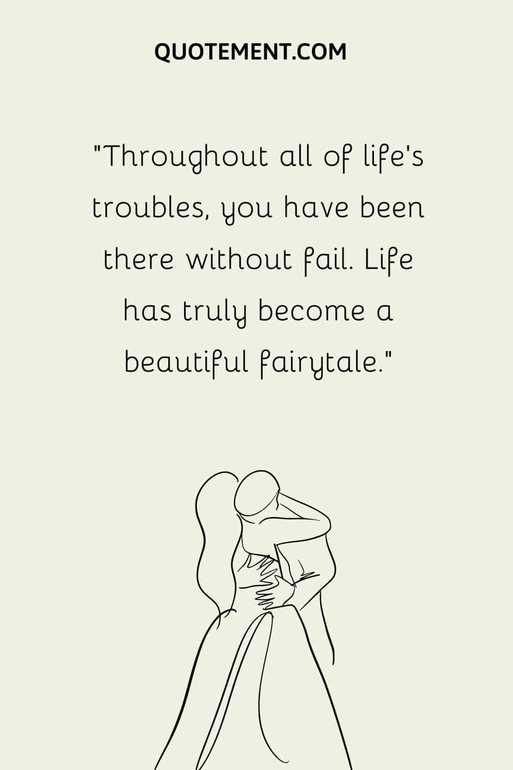 “Throughout all of life’s troubles, you have been there without fail. Life has truly become a beautiful fairytale.”