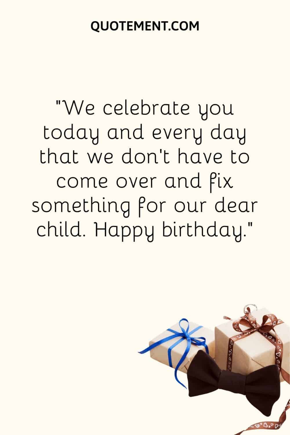 We celebrate you today and every day that we don't have to come over and fix something for our dear child