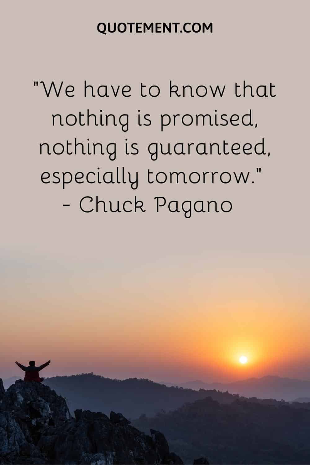 We have to know that nothing is promised, nothing is guaranteed, especially tomorrow