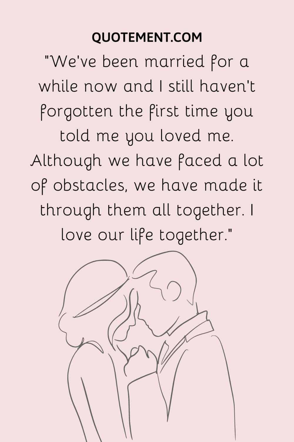 We’ve been married for a while now and I still haven’t forgotten the first time you told me you loved me