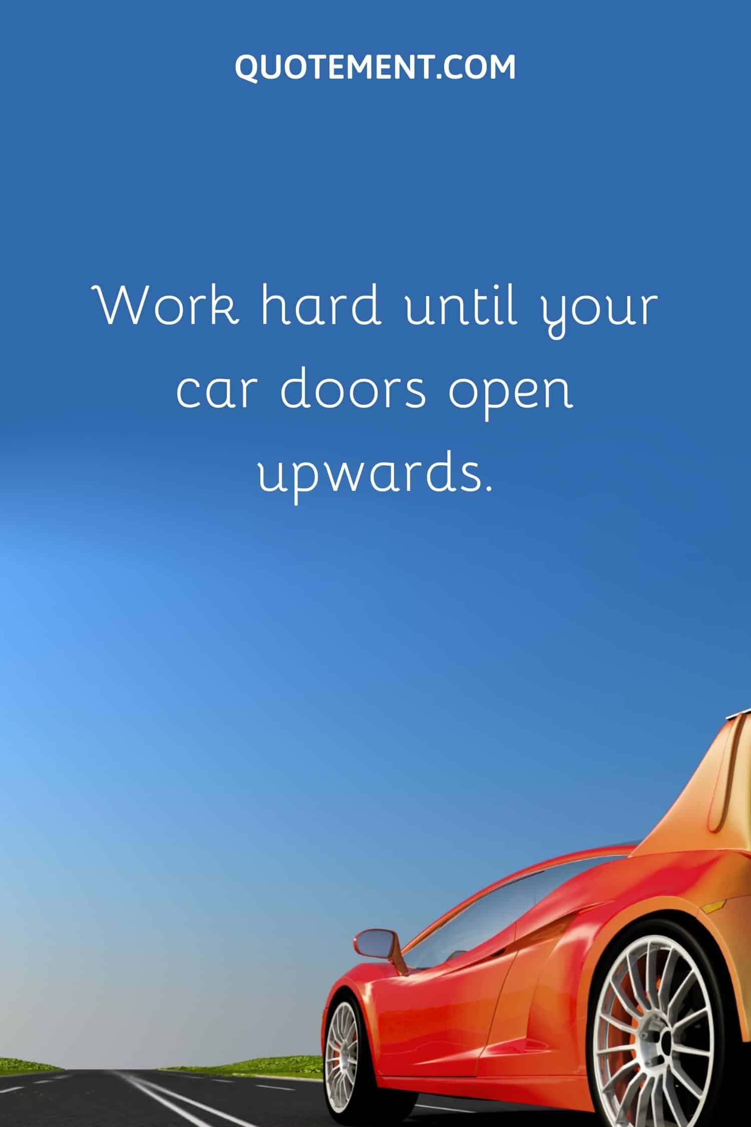 Work hard until your car doors open upwards