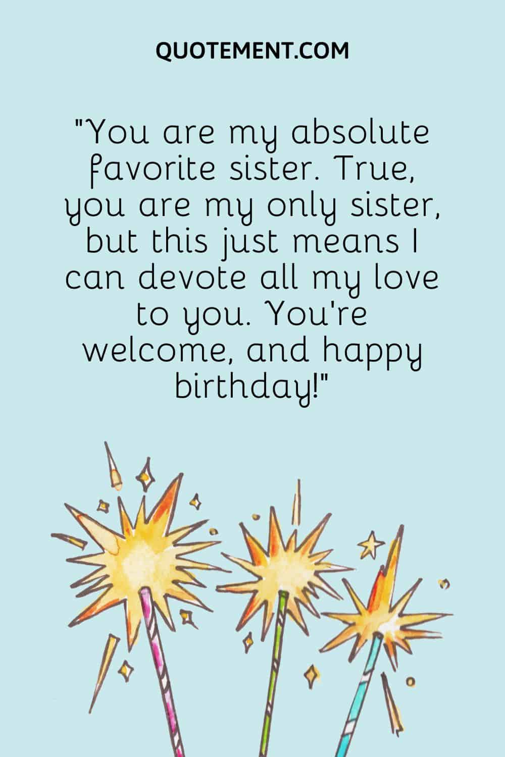 You are my absolute favorite sister. True, you are my only sister, but this just means I can devote all my love to you.