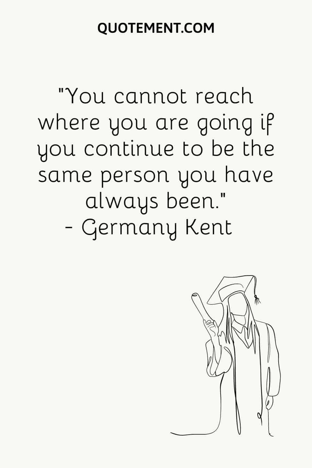 You cannot reach where you are going if you continue to be the same person you have always been