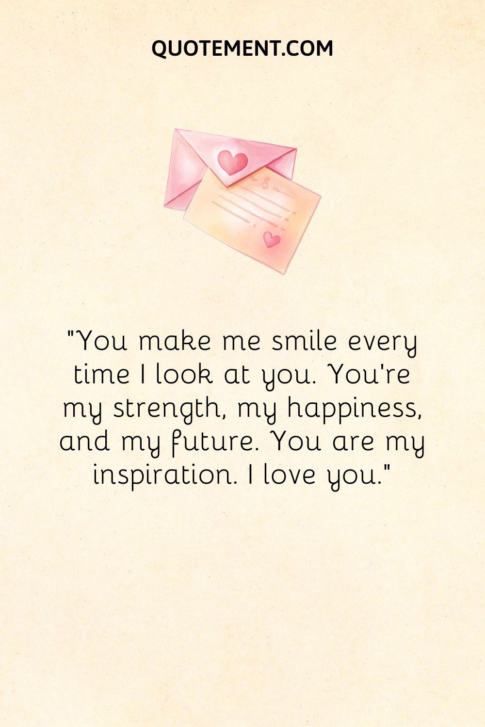 “You make me smile every time I look at you. You're my strength, my happiness, and my future. You are my inspiration. I love you.”