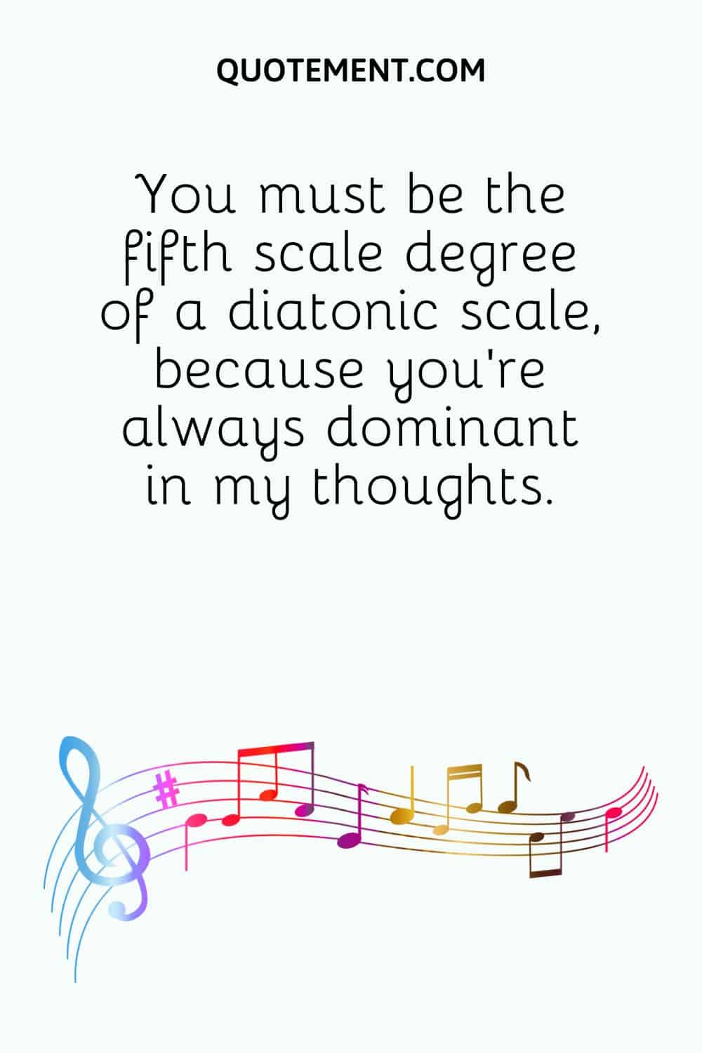 You must be the fifth scale degree of a diatonic scale, because you're always dominant in my thoughts