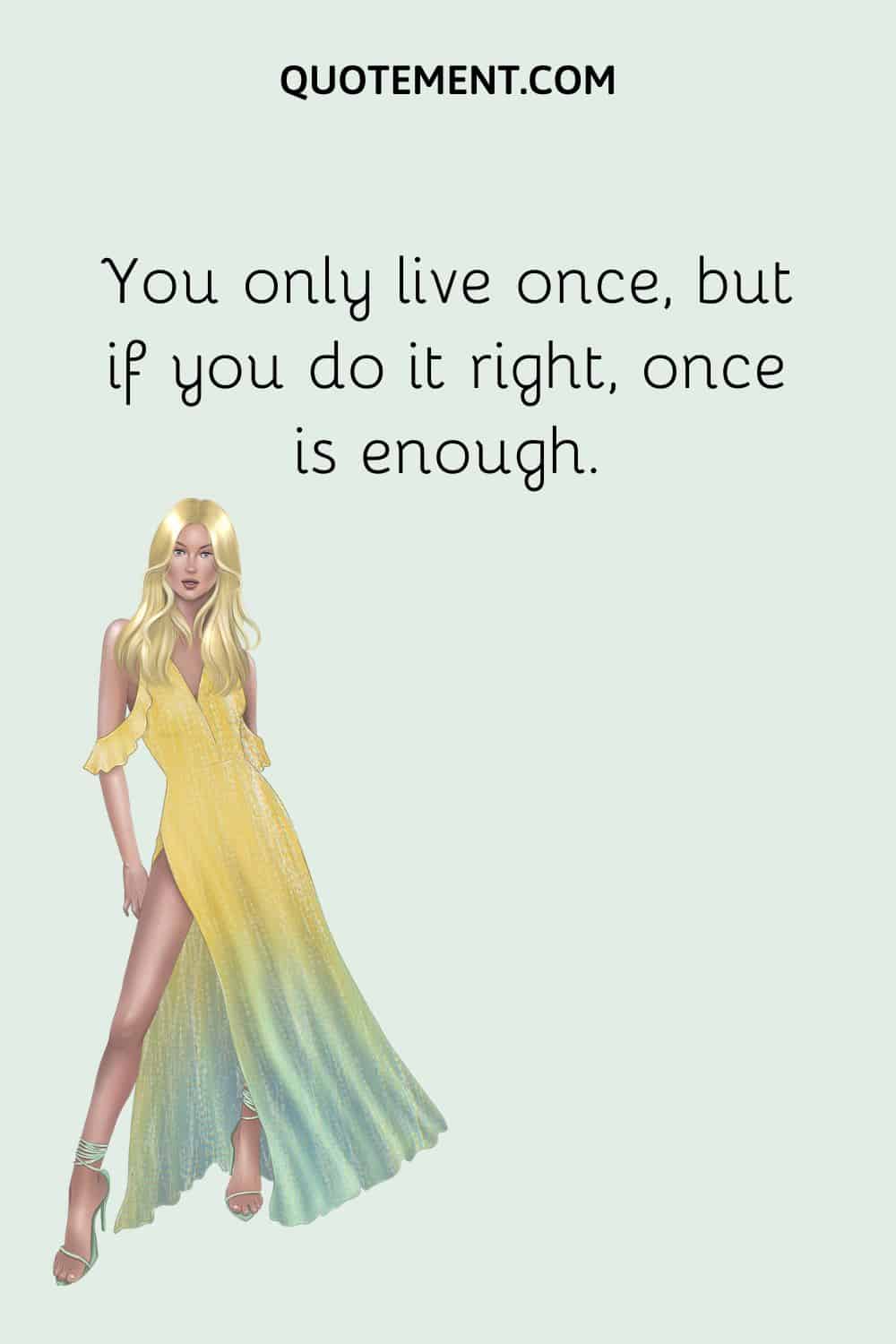 You only live once, but if you do it right, once is enough