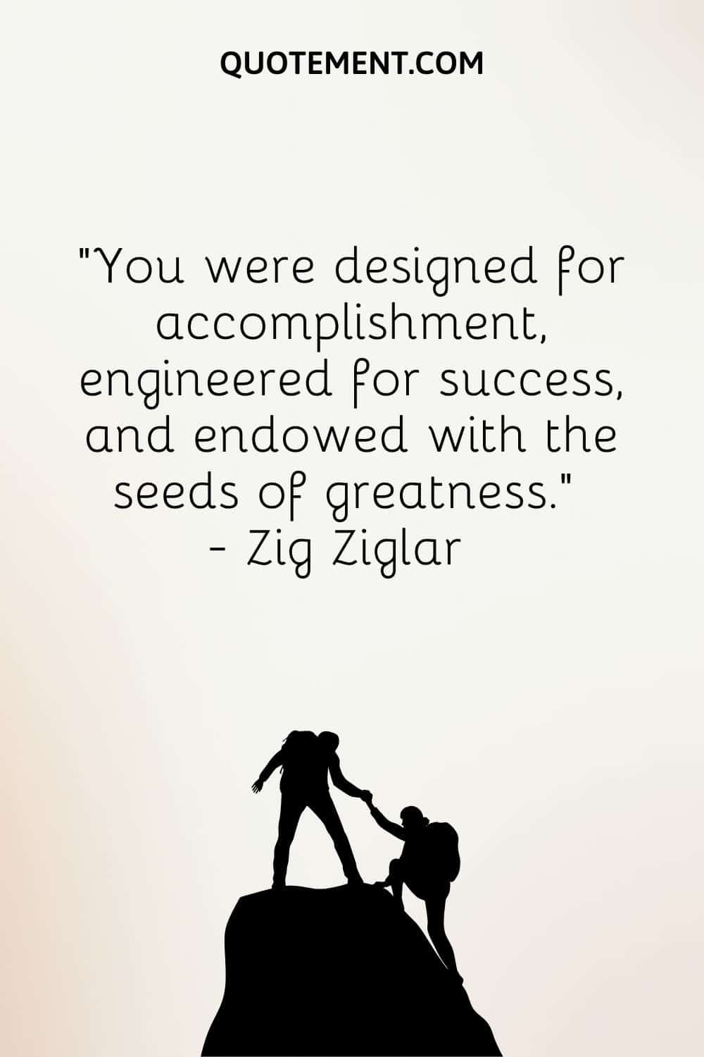 You were designed for accomplishment, engineered for success, and endowed with the seeds of greatness