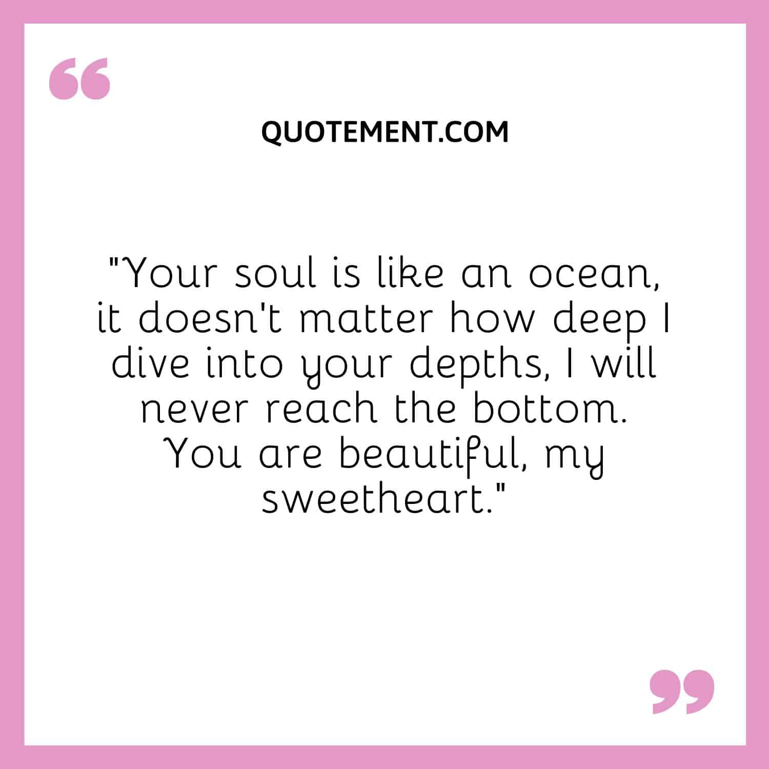 Your soul is like an ocean, it doesn't matter how deep I dive into your depths, I will never reach the bottom