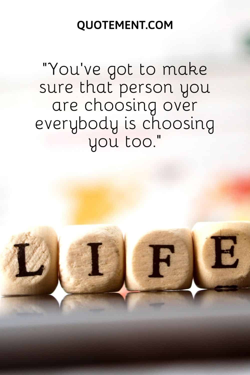 You’ve got to make sure that person you are choosing over everybody is choosing you too