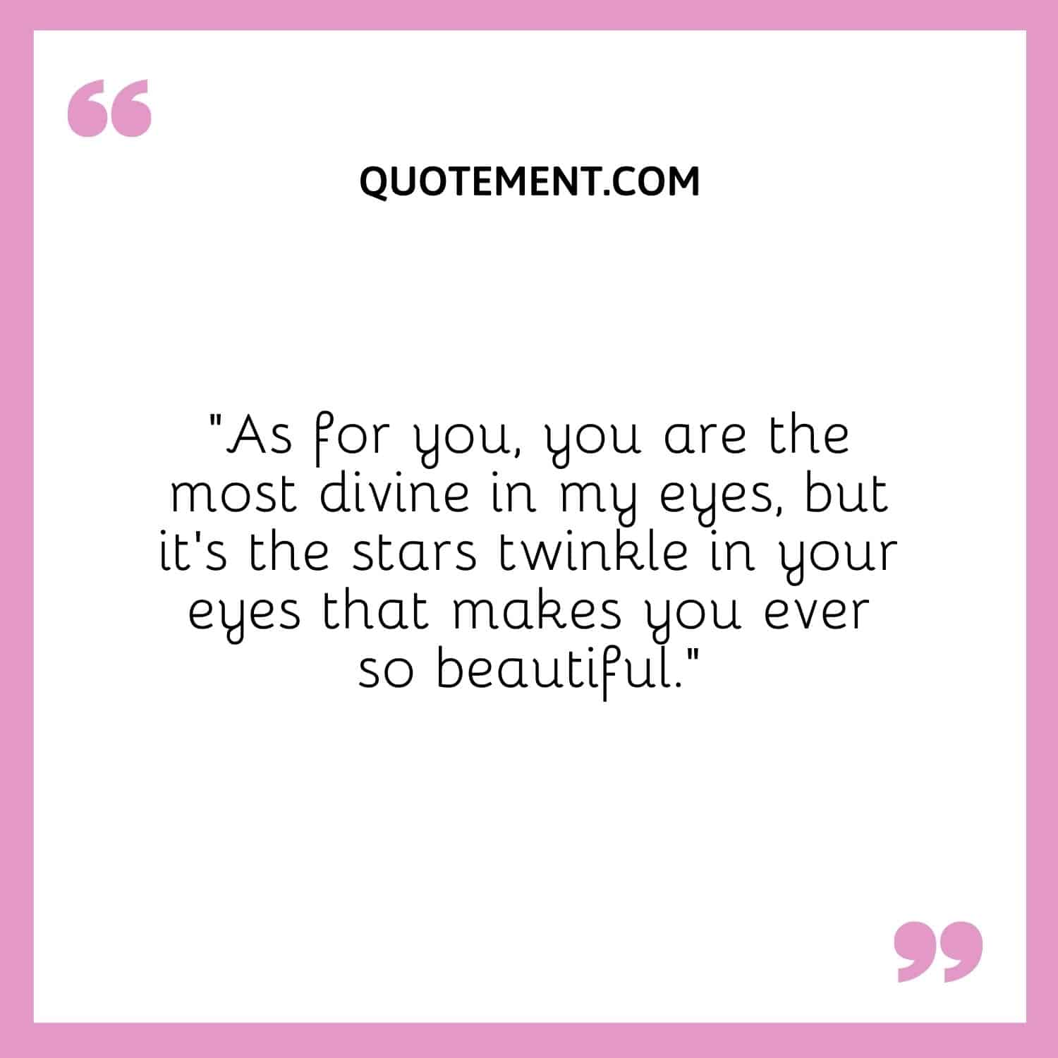 As for you, you are the most divine in my eyes, but it’s the stars twinkle in your eyes that makes you ever so beautiful.