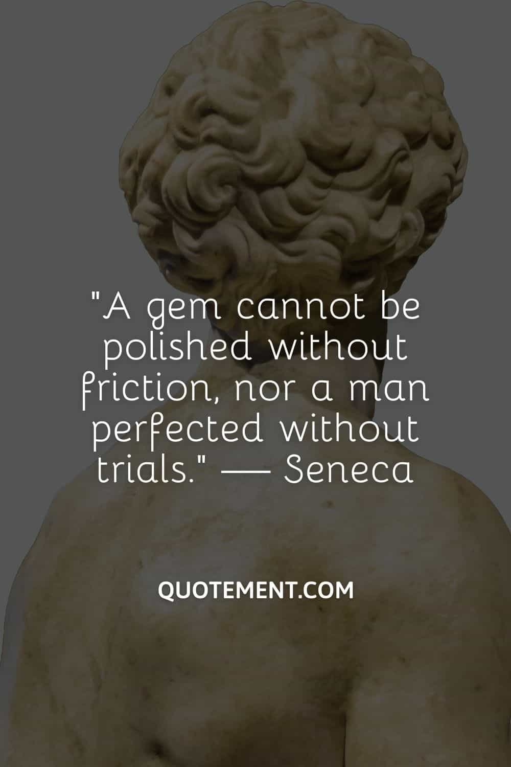 A gem cannot be polished without friction, nor a man perfected without trials