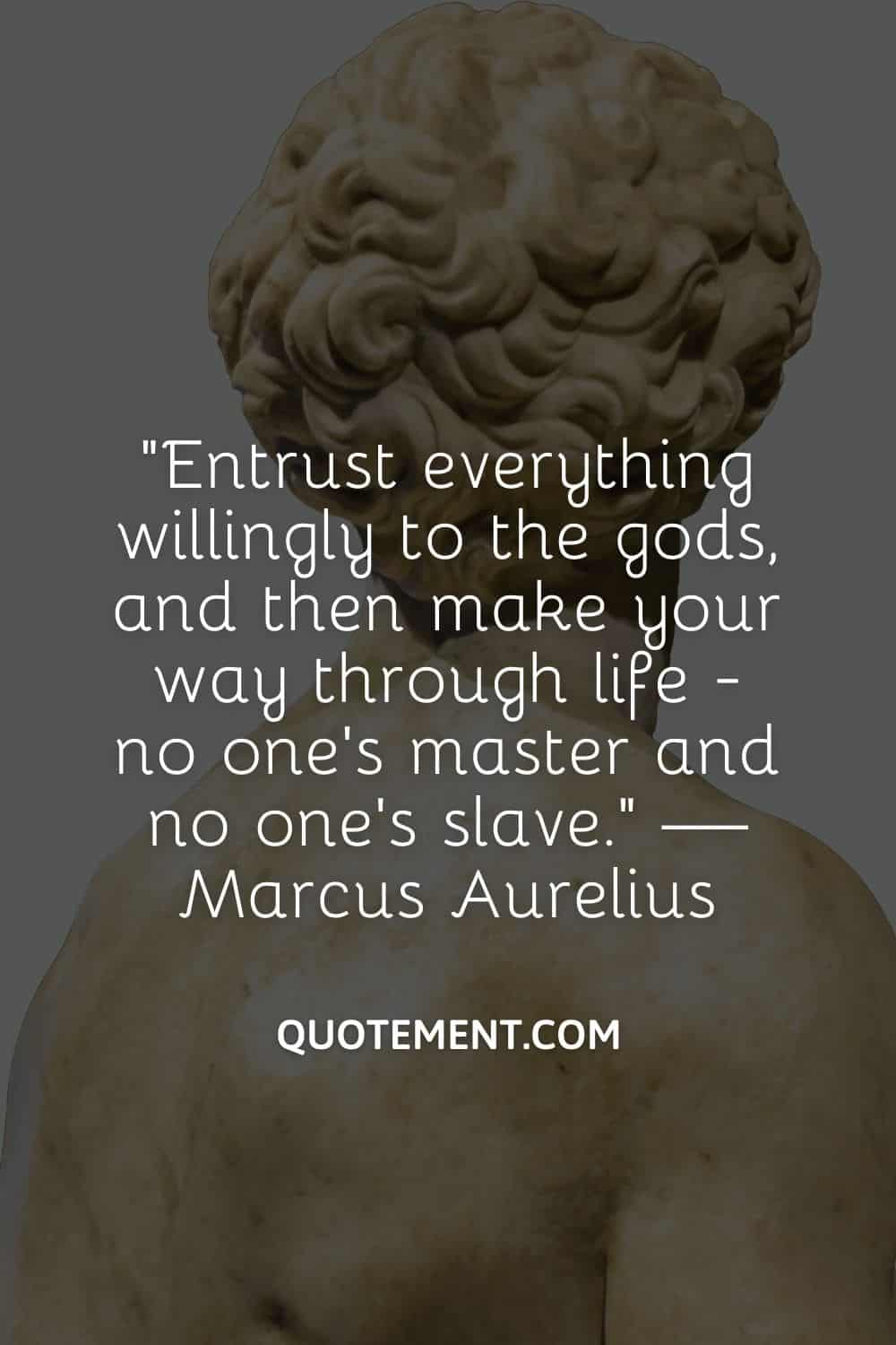 Entrust everything willingly to the gods, and then make your way through life - no one’s master and no one’s slave