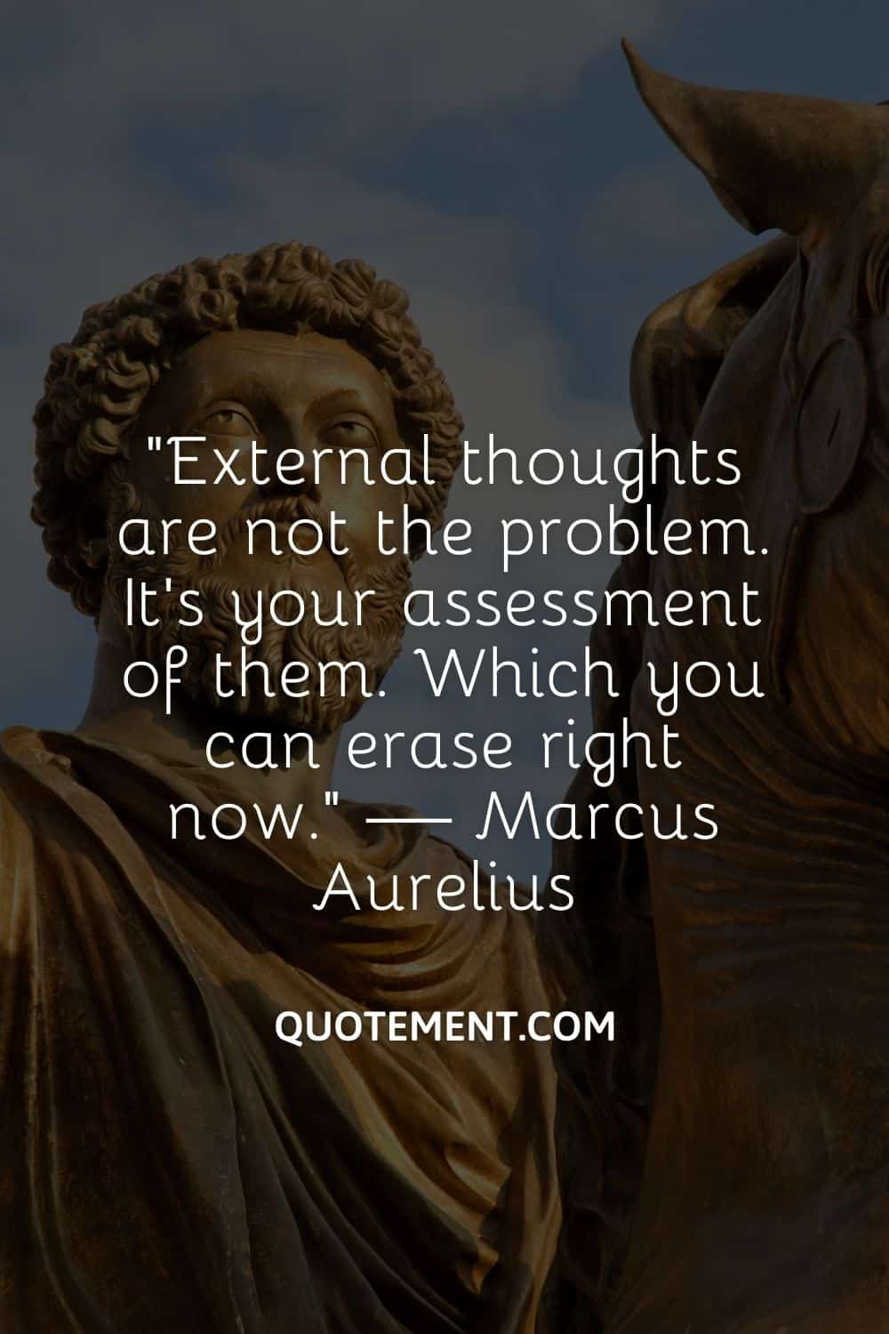 External thoughts are not the problem. It’s your assessment of them. Which you can erase right now