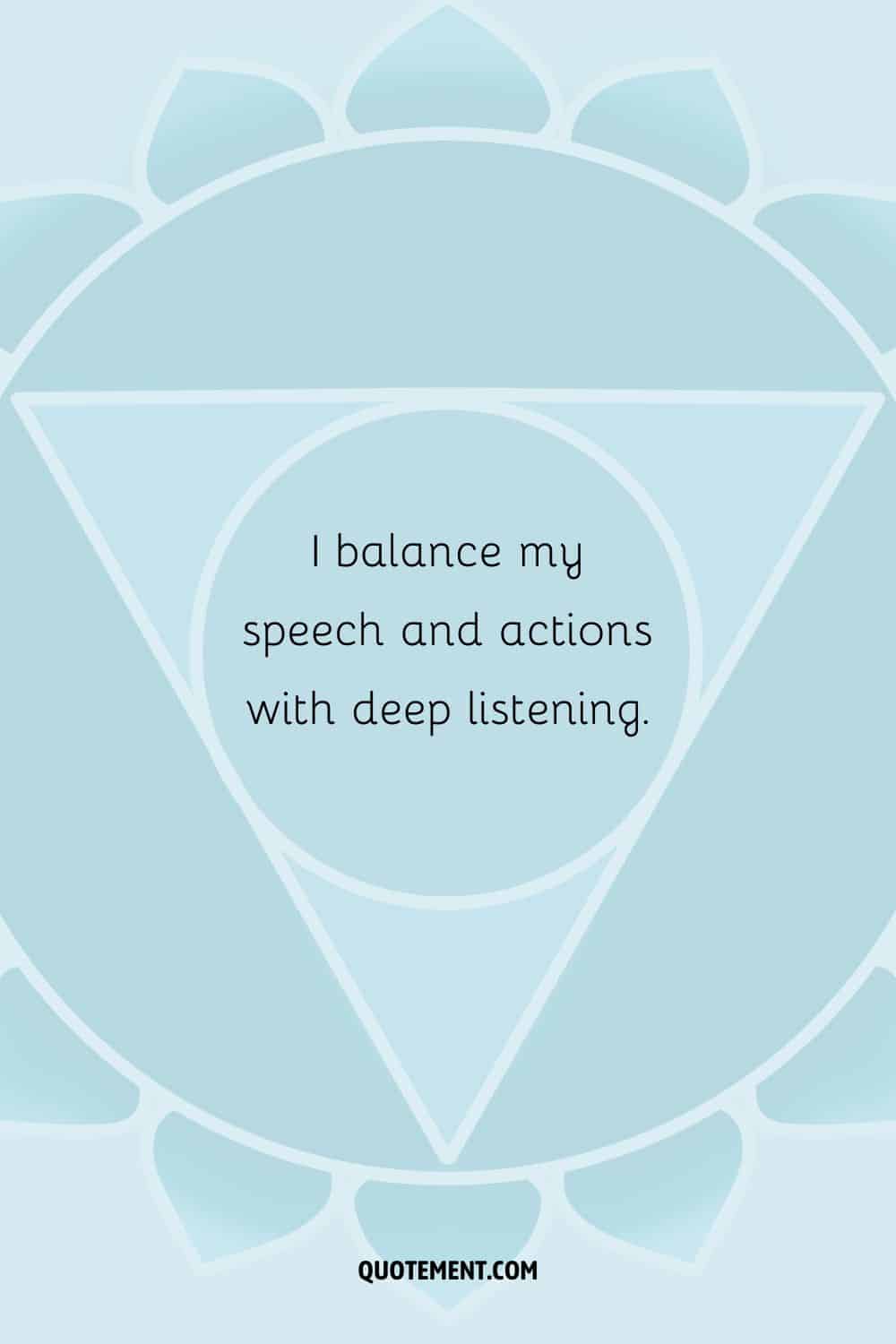 “I balance my speech and actions with deep listening.”