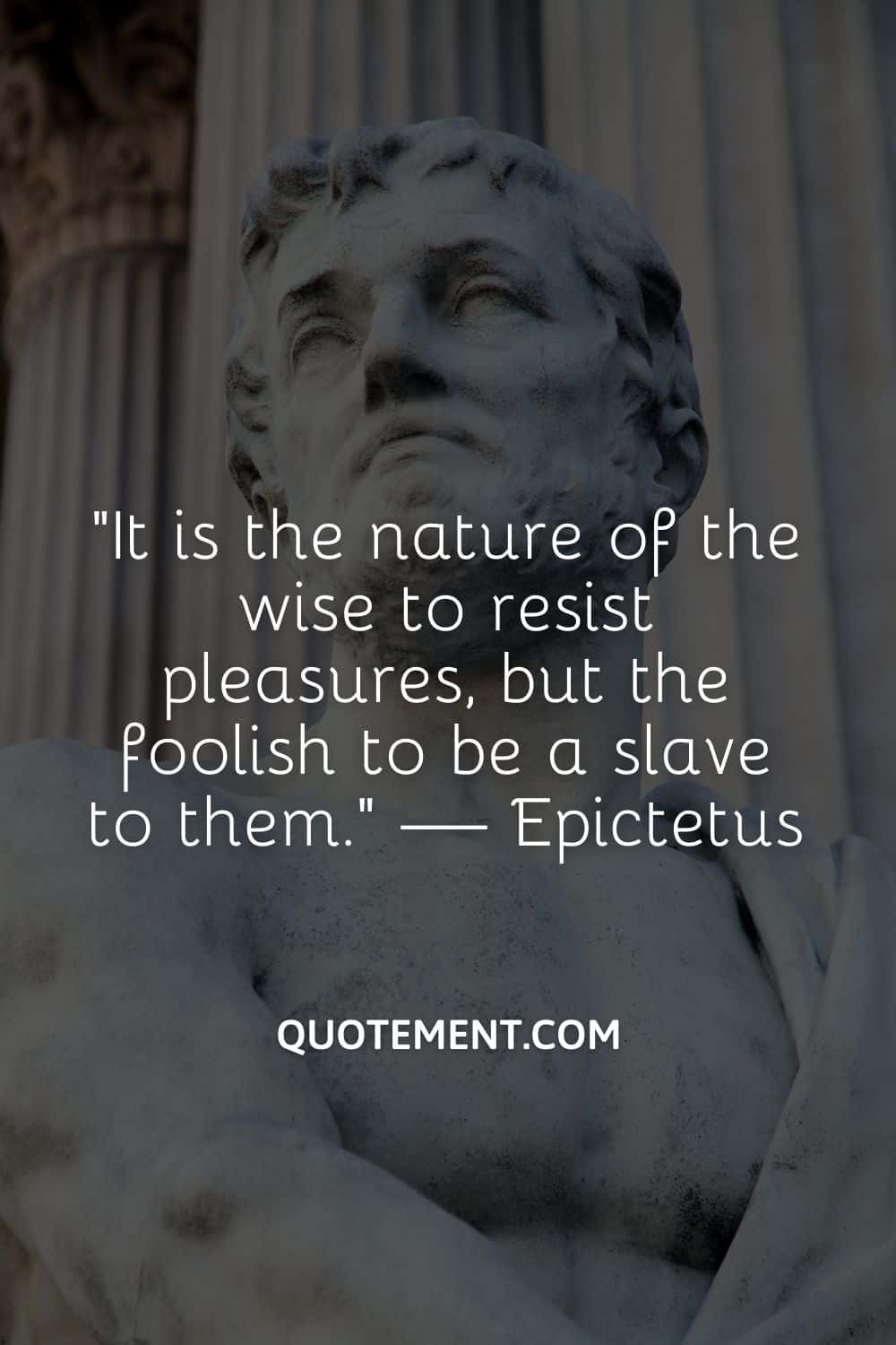 It is the nature of the wise to resist pleasures, but the foolish to be a slave to them