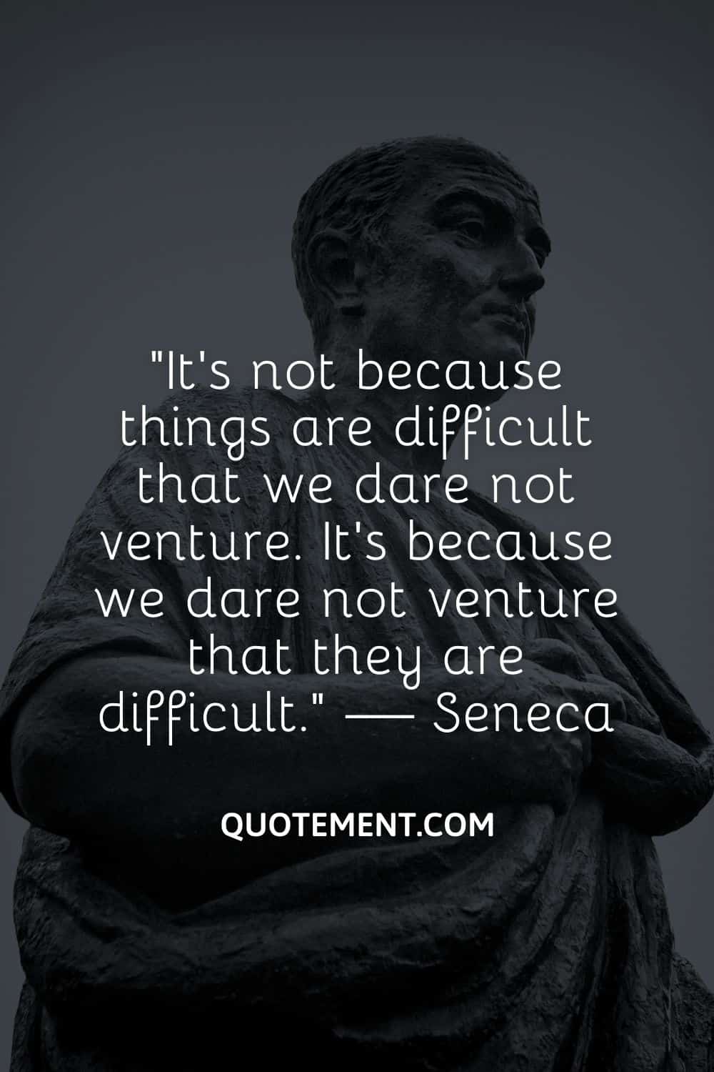 It’s not because things are difficult that we dare not venture. It’s because we dare not venture that they are difficult