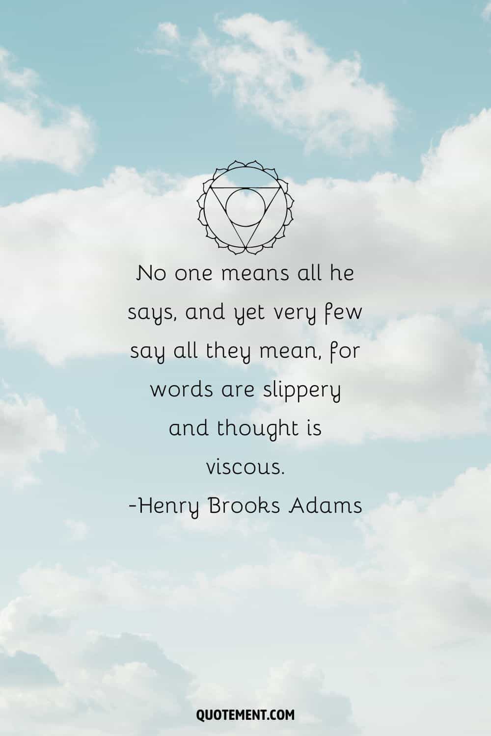 “No one means all he says, and yet very few say all they mean, for words are slippery and thought is viscous.” ― Henry Brooks Adams