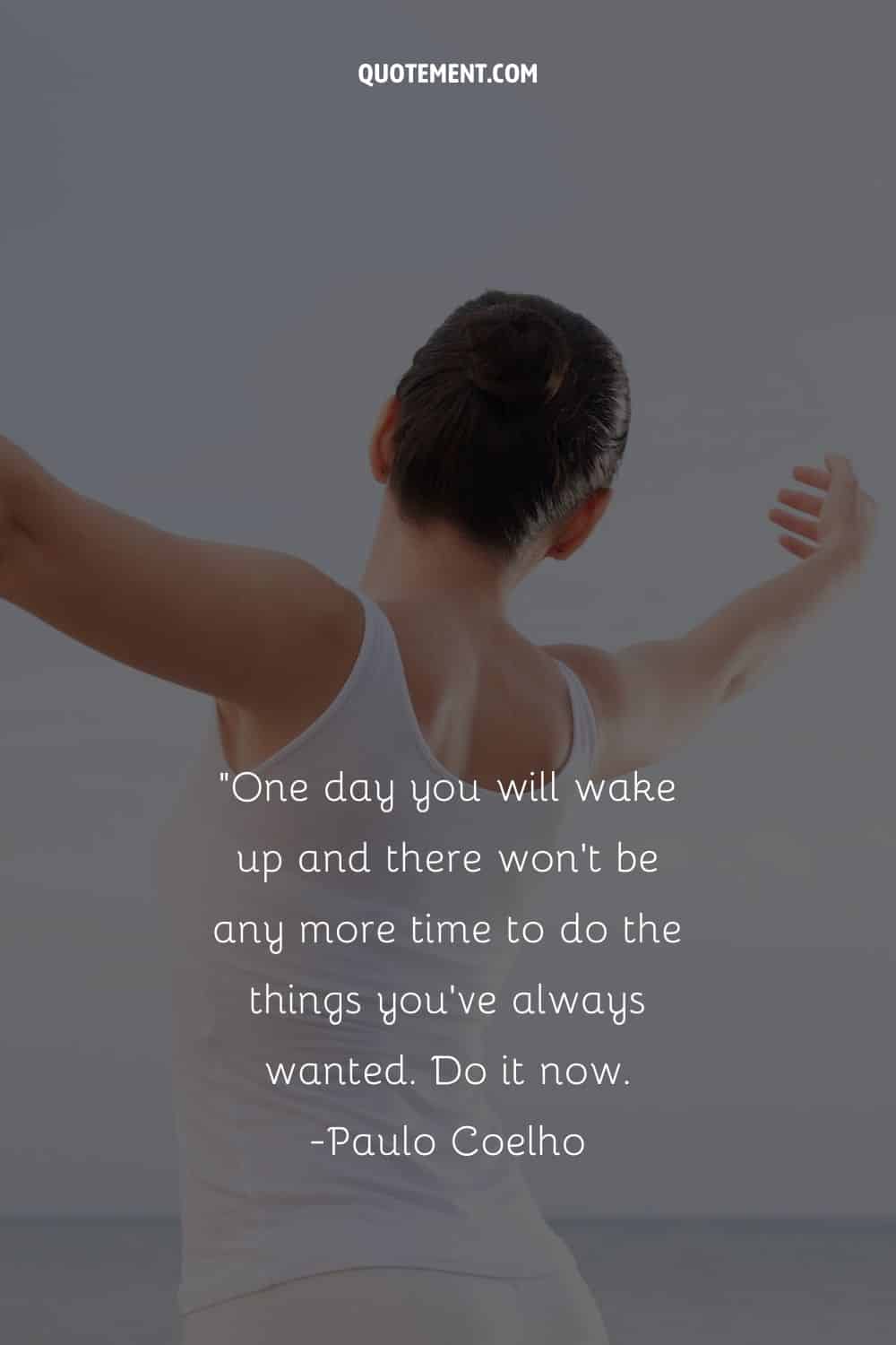 One day you will wake up and there won’t be any more time to do the things you’ve always wanted