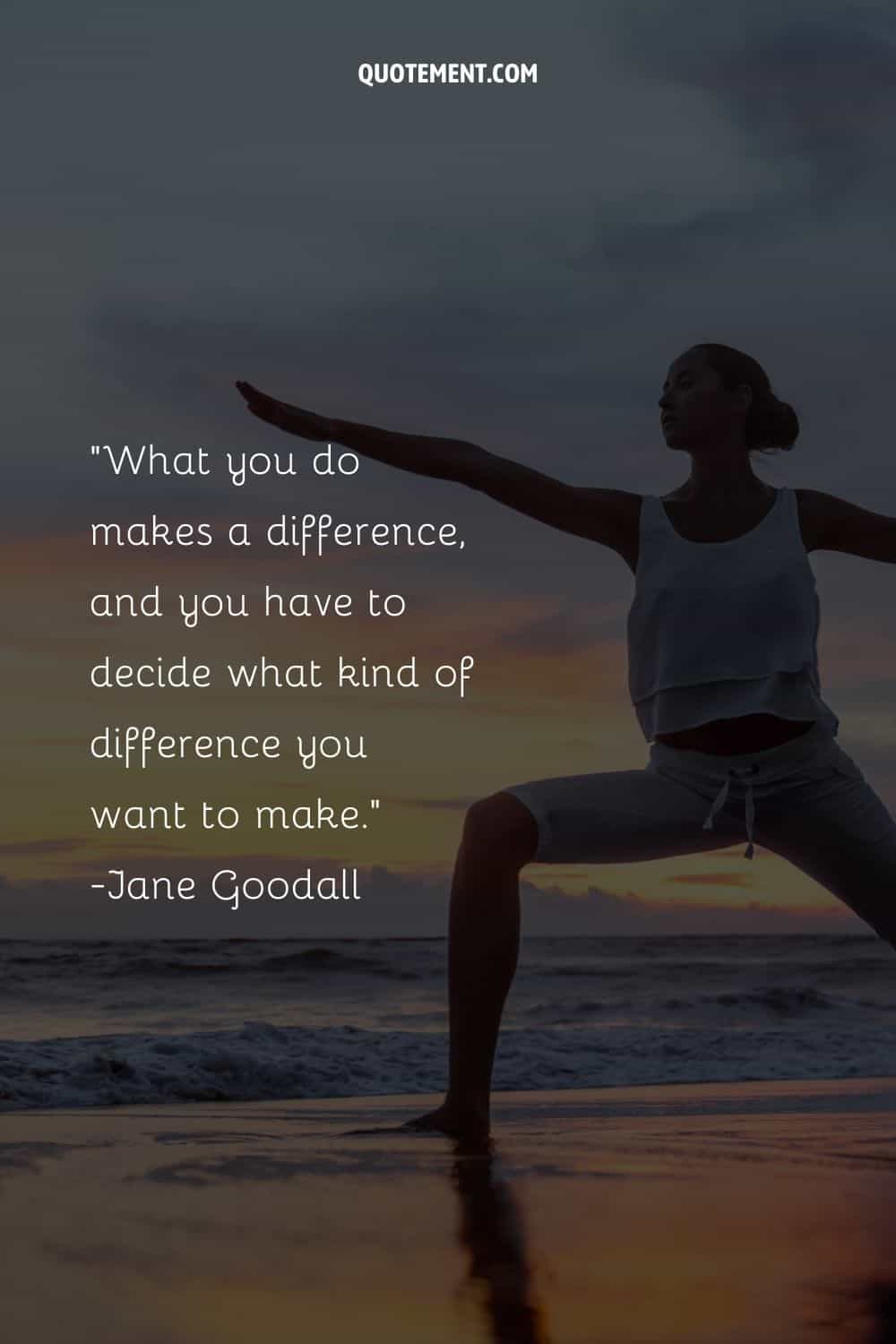 What you do makes a difference, and you have to decide what kind of difference you want to make