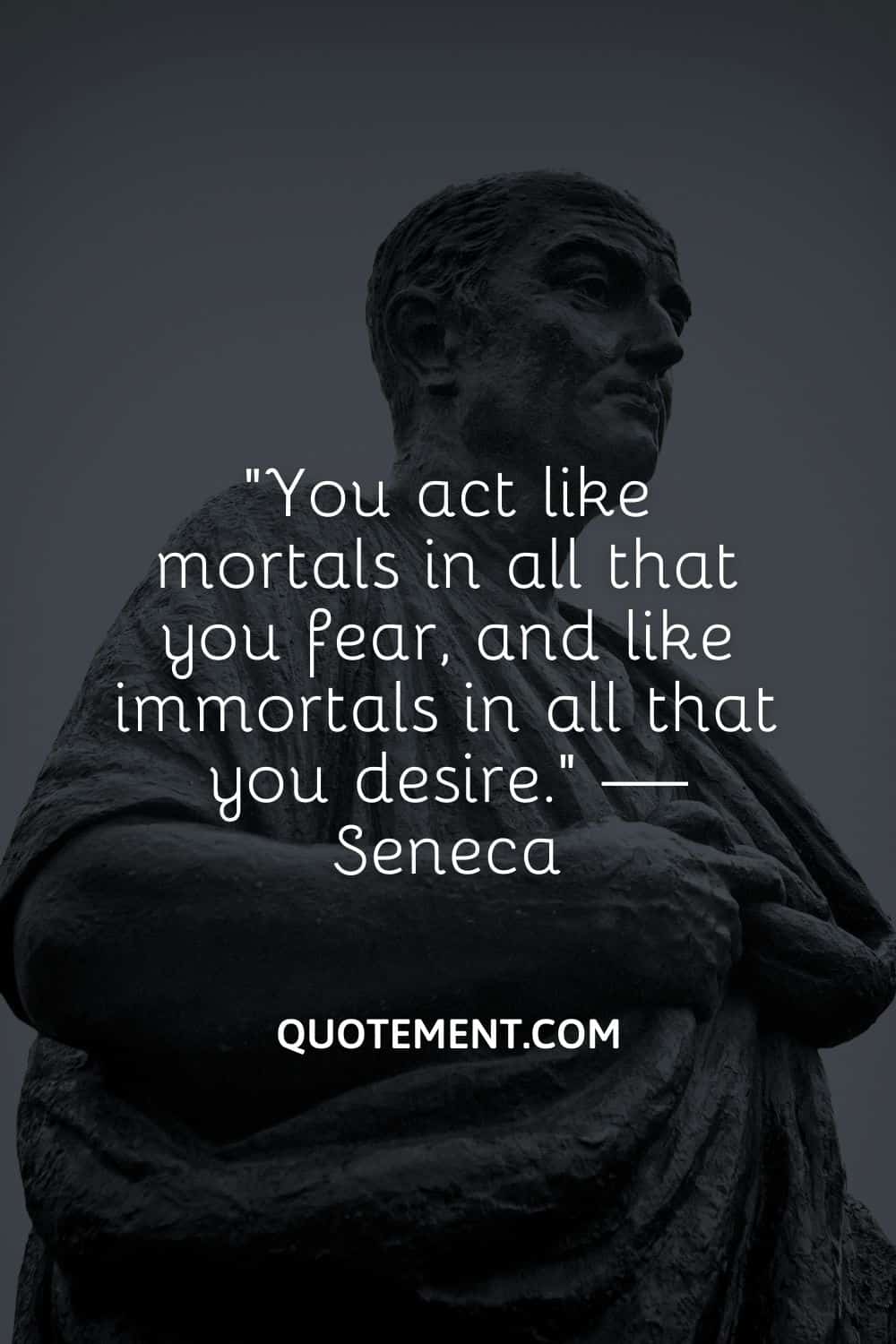 You act like mortals in all that you fear, and like immortals in all that you desire