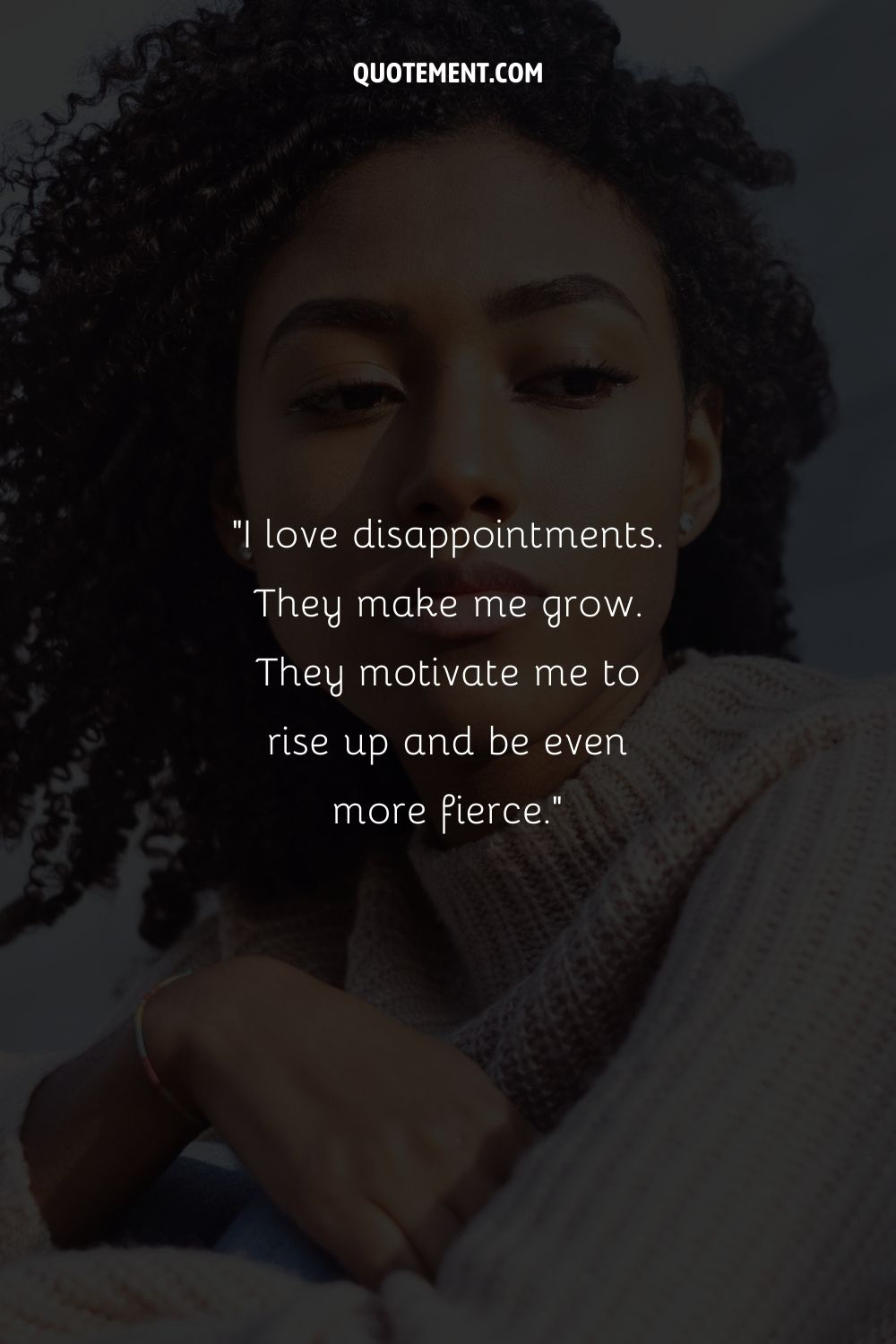 I love disappointments. They make me grow. They motivate me to rise up and be even more fierce