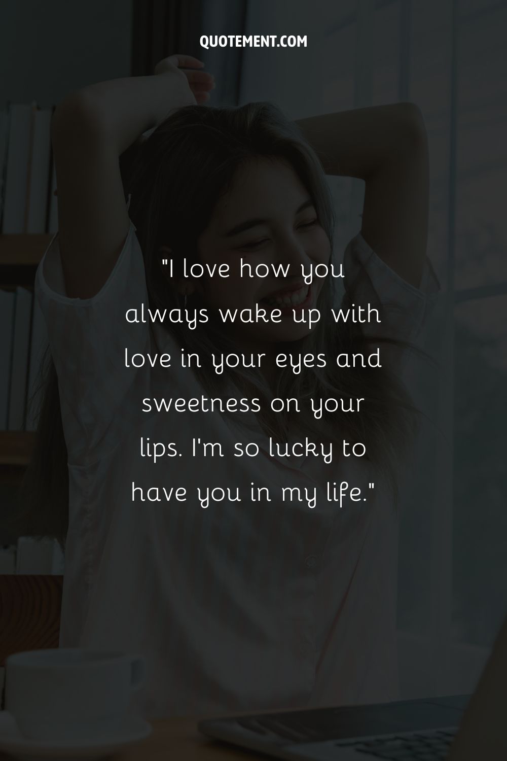 I love how you always wake up with love in your eyes and sweetness on your lips. I'm so lucky to have you in my life