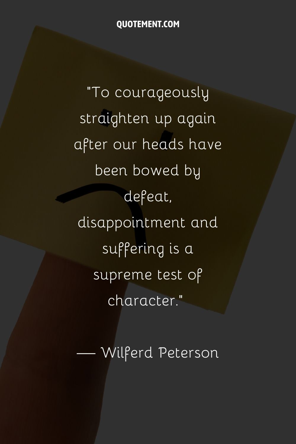 To courageously straighten up again after our heads have been bowed by defeat, disappointment and suffering is a supreme test of character