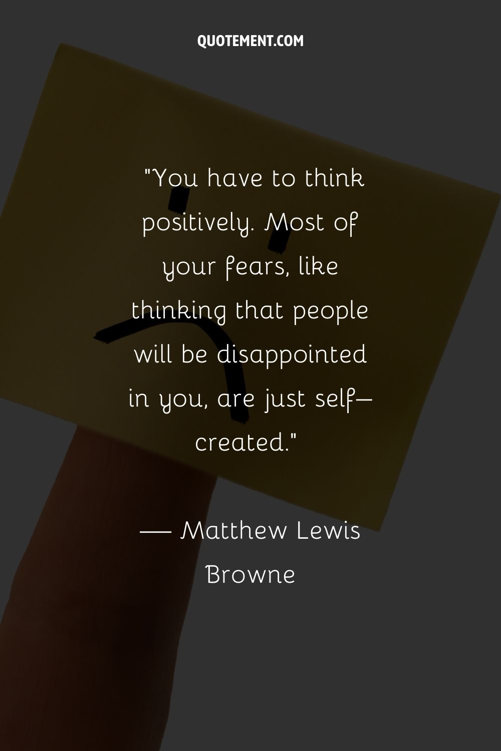 You have to think positively. Most of your fears, like thinking that people will be disappointed in you, are just self–created