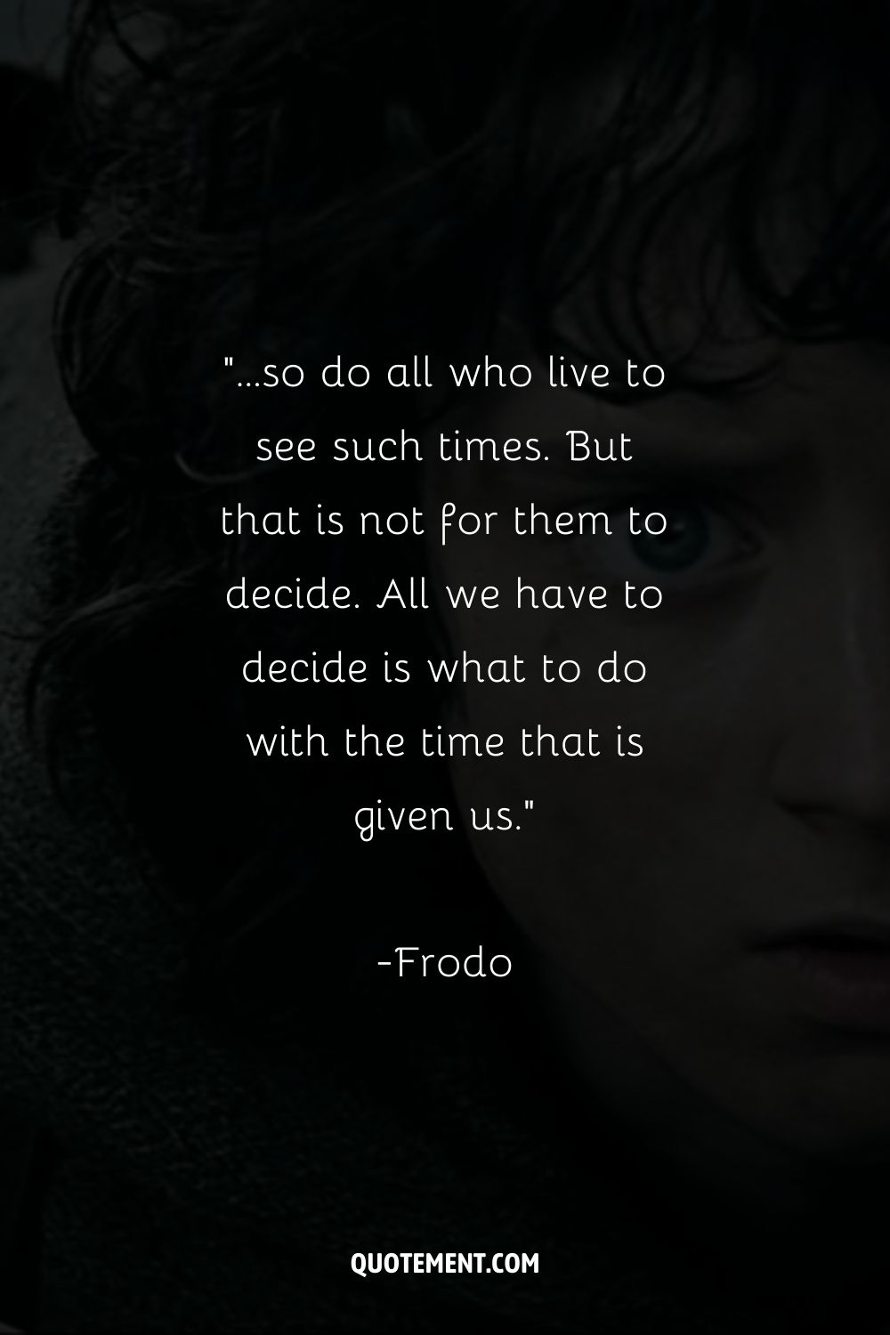 ...so do all who live to see such times. But that is not for them to decide. All we have to decide is what to do with the time that is given us.