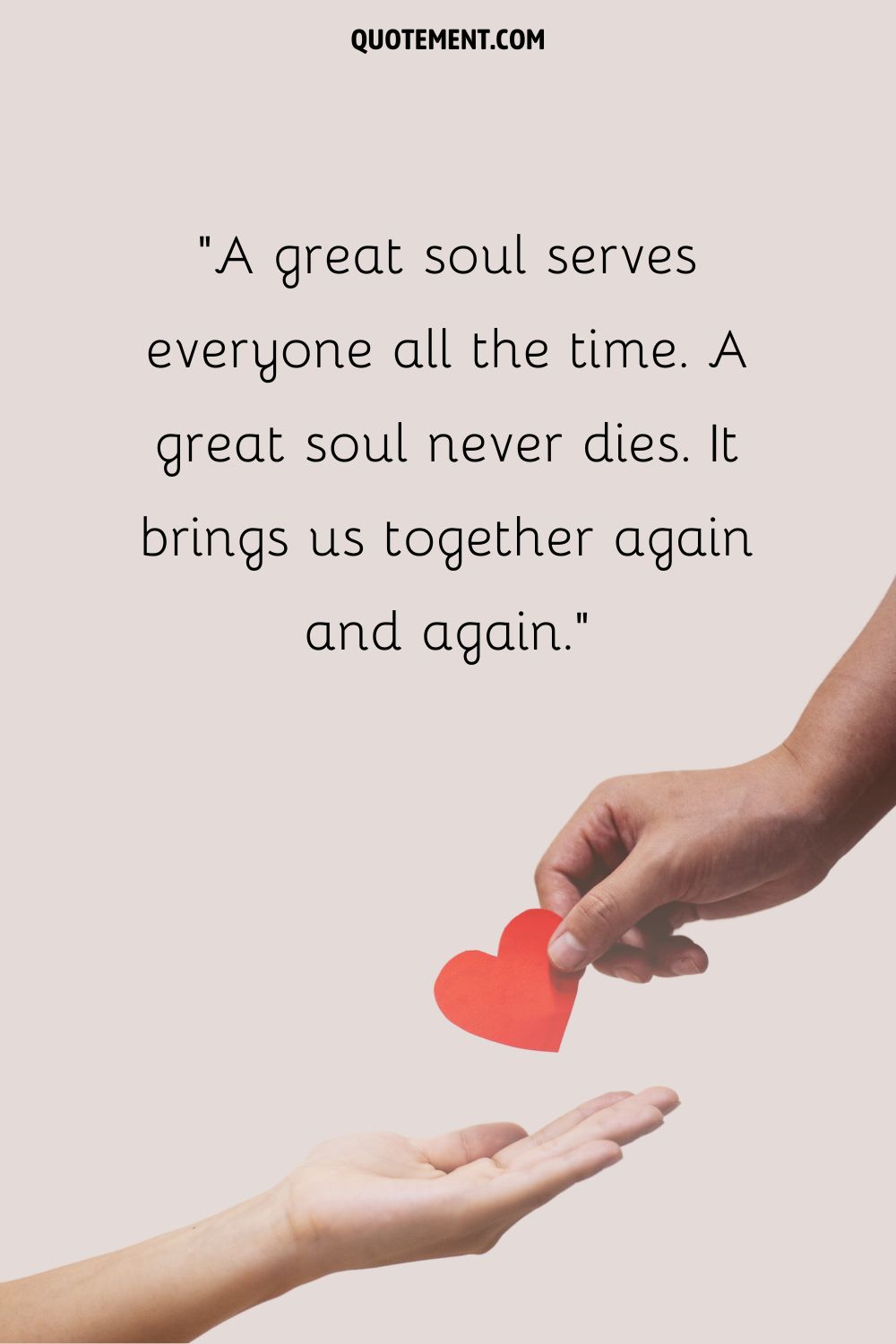 A great soul serves everyone all the time. A great soul never dies. It brings us together again and again