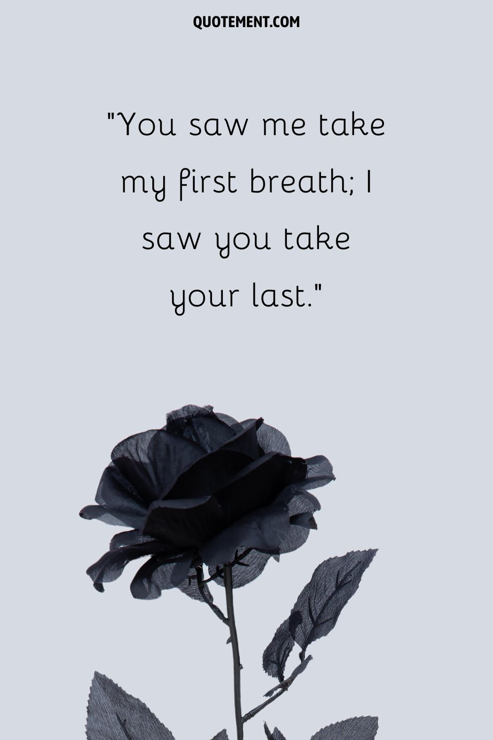 You saw me take my first breath; I saw you take your last.