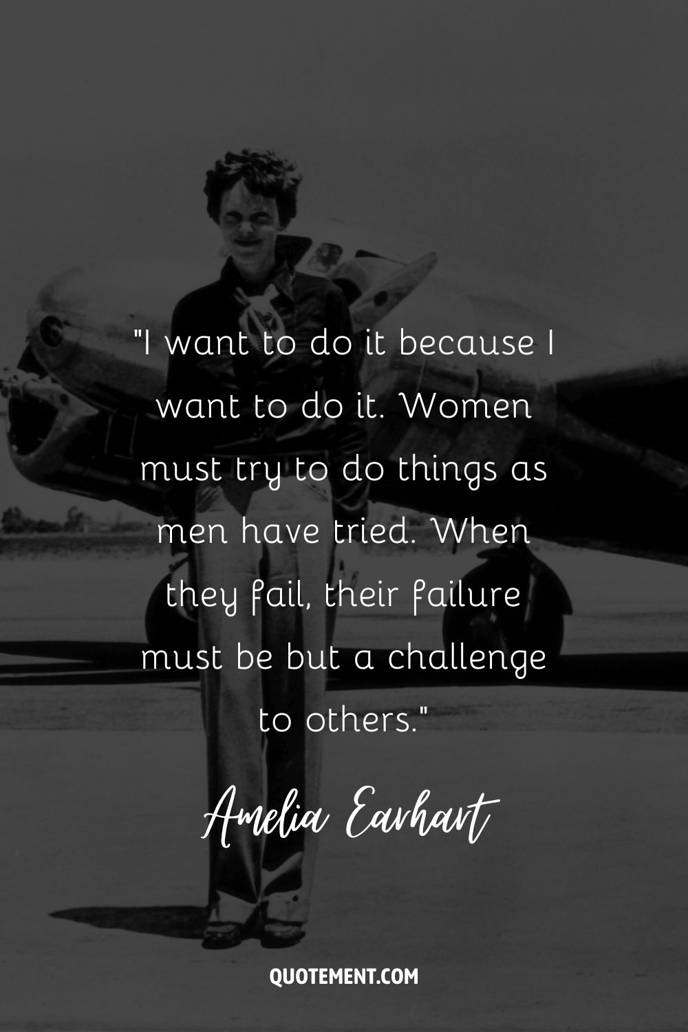 “I want to do it because I want to do it. Women must try to do things as men have tried. When they fail, their failure must be but a challenge to others.” ― Amelia Earhart